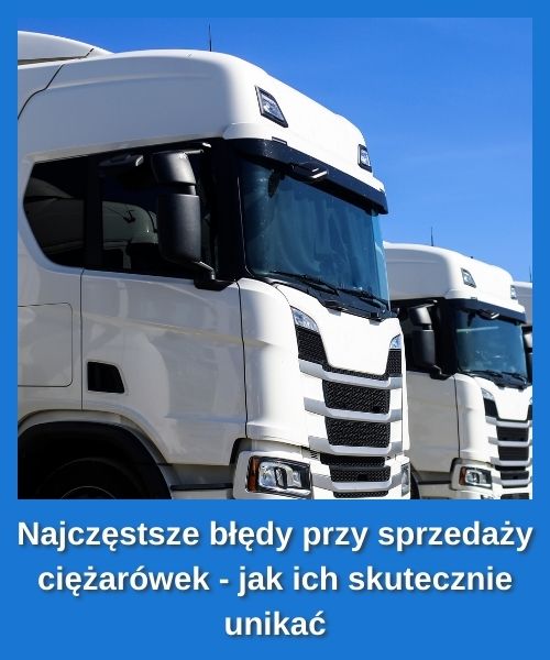 Najczęstsze błędy przy sprzedaży ciężarówek - jak ich skutecznie unikać